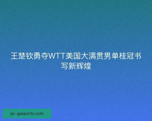 王楚钦勇夺WTT美国大满贯男单桂冠书写新辉煌