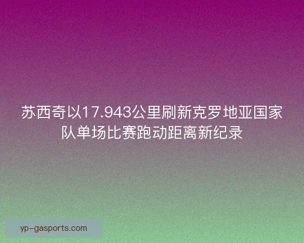 苏西奇以17.943公里刷新克罗地亚国家队单场比赛跑动距离新纪录 苏西奇以17.943公里刷新克罗地亚国家队单场比赛跑动距离新纪录