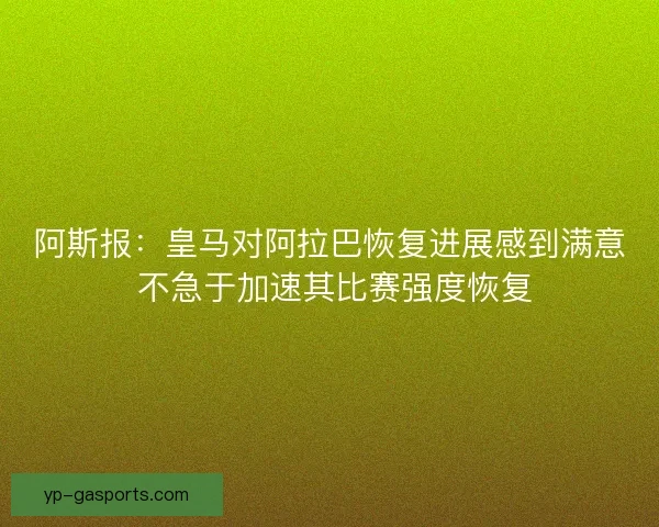 阿斯报:皇马对阿拉巴恢复进展感到满意 不急于加速其比赛强度恢复 阿斯报:皇马对阿拉巴恢复进展感到满意 不急于加速其比赛强度恢复
