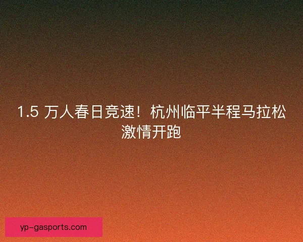 1.5 万人春日竞速！杭州临平半程马拉松激情开跑