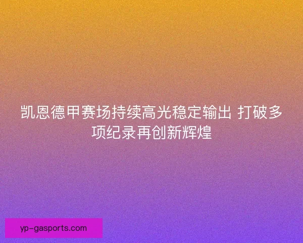 凯恩德甲赛场持续高光稳定输出 打破多项纪录再创新辉煌 凯恩德甲赛场持续高光稳定输出 打破多项纪录再创新辉煌