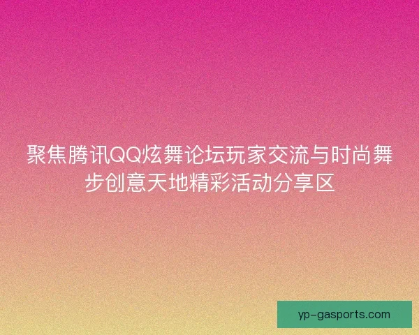 聚焦腾讯QQ炫舞论坛玩家交流与时尚舞步创意天地精彩活动分享区