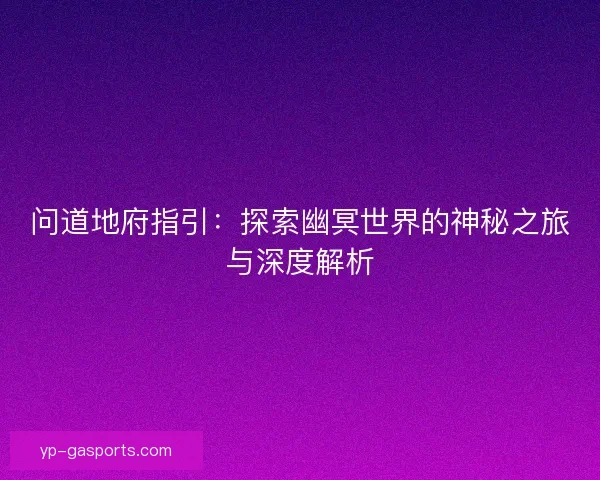 问道地府指引:探索幽冥世界的神秘之旅与深度解析 问道地府指引:探索幽冥世界的神秘之旅与深度解析
