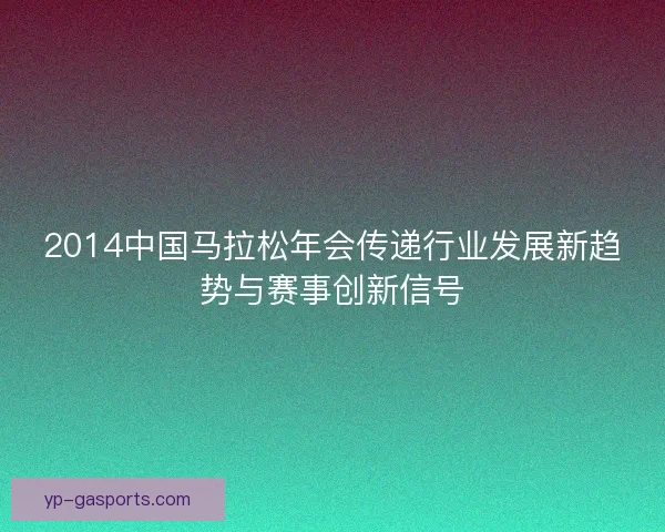 2014中国马拉松年会传递行业发展新趋势与赛事创新信号 2014中国马拉松年会传递行业发展新趋势与赛事创新信号