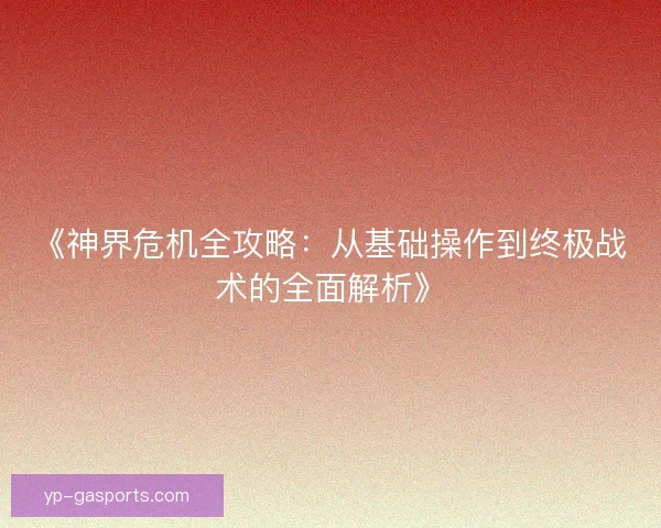 《神界危机全攻略:从基础操作到终极战术的全面解析》 《神界危机全攻略:从基础操作到终极战术的全面解析》