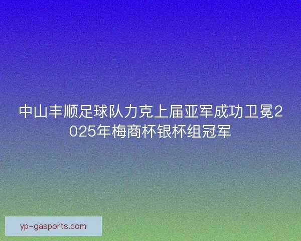 中山丰顺足球队力克上届亚军成功卫冕2025年梅商杯银杯组冠军 中山丰顺足球队力克上届亚军成功卫冕2025年梅商杯银杯组冠军