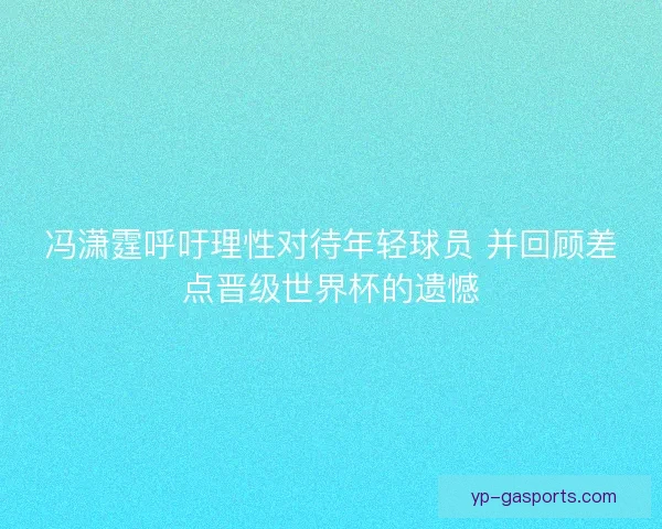 冯潇霆呼吁理性对待年轻球员 并回顾差点晋级世界杯的遗憾 冯潇霆呼吁理性对待年轻球员 并回顾差点晋级世界杯的遗憾