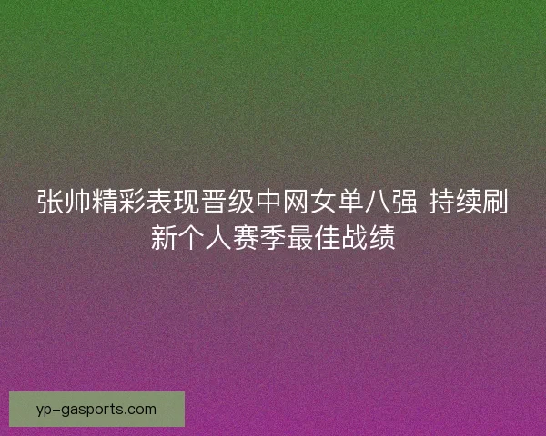 张帅精彩表现晋级中网女单八强 持续刷新个人赛季最佳战绩
