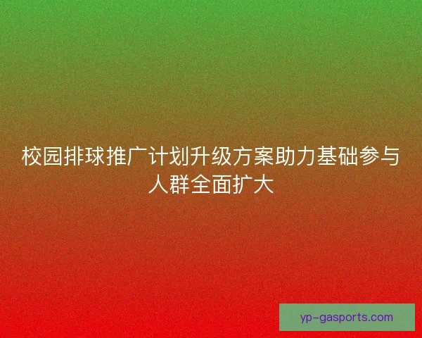 校园排球推广计划升级方案助力基础参与人群全面扩大