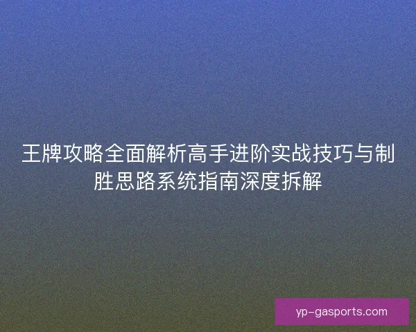 王牌攻略全面解析高手进阶实战技巧与制胜思路系统指南深度拆解 王牌攻略全面解析高手进阶实战技巧与制胜思路系统指南深度拆解