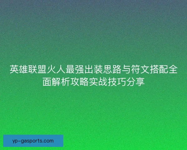 英雄联盟火人最强出装思路与符文搭配全面解析攻略实战技巧分享 英雄联盟火人最强出装思路与符文搭配全面解析攻略实战技巧分享