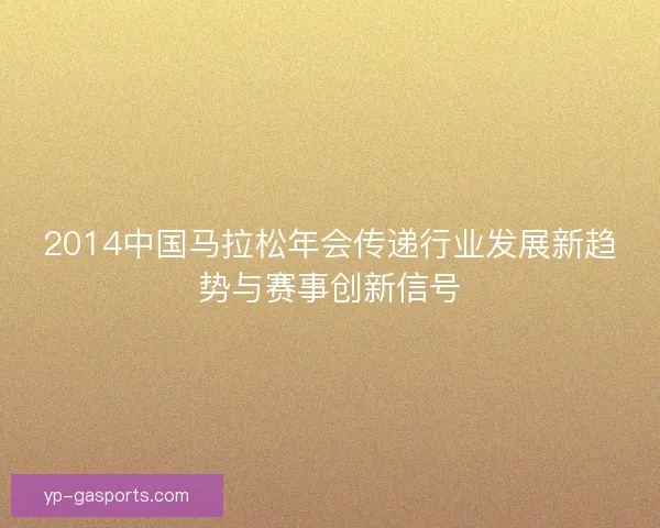 2014中国马拉松年会传递行业发展新趋势与赛事创新信号 2014中国马拉松年会传递行业发展新趋势与赛事创新信号