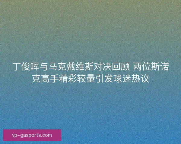 丁俊晖与马克戴维斯对决回顾 两位斯诺克高手精彩较量引发球迷热议 丁俊晖与马克戴维斯对决回顾 两位斯诺克高手精彩较量引发球迷热议