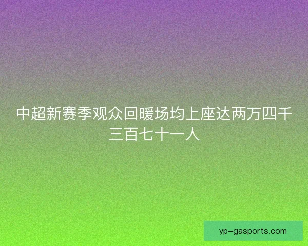 中超新赛季观众回暖场均上座达两万四千三百七十一人 中超新赛季观众回暖场均上座达两万四千三百七十一人