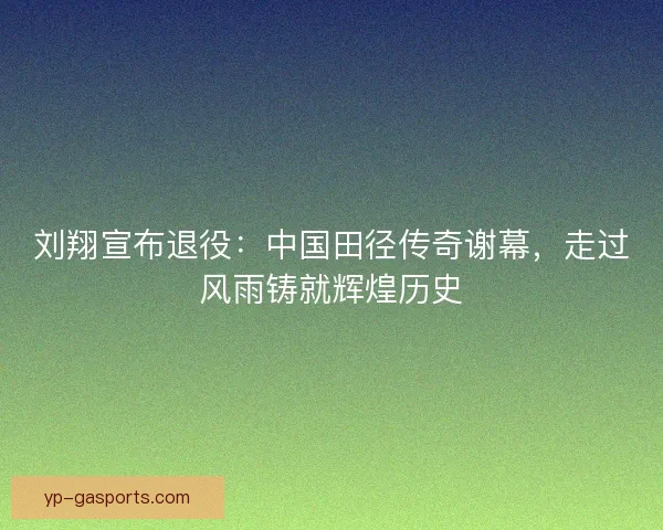 刘翔宣布退役:中国田径传奇谢幕,走过风雨铸就辉煌历史 刘翔宣布退役:中国田径传奇谢幕,走过风雨铸就辉煌历史