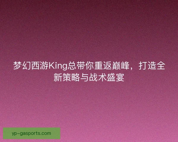 梦幻西游King总带你重返巅峰,打造全新策略与战术盛宴 梦幻西游King总带你重返巅峰,打造全新策略与战术盛宴