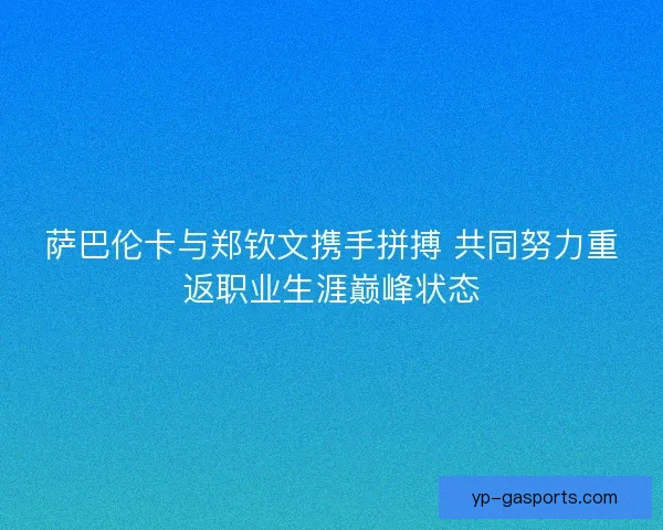 萨巴伦卡与郑钦文携手拼搏 共同努力重返职业生涯巅峰状态