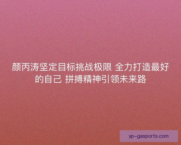 颜丙涛坚定目标挑战极限 全力打造最好的自己 拼搏精神引领未来路 颜丙涛坚定目标挑战极限 全力打造最好的自己 拼搏精神引领未来路