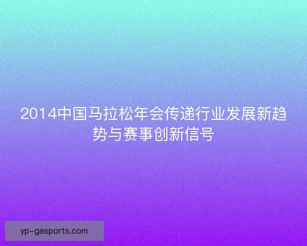 2014中国马拉松年会传递行业发展新趋势与赛事创新信号 2014中国马拉松年会传递行业发展新趋势与赛事创新信号