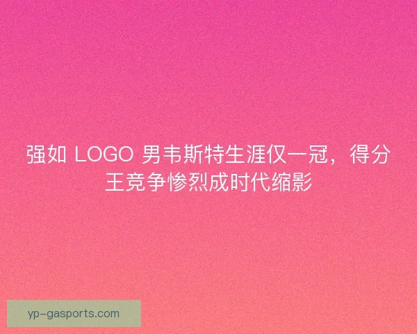 强如 LOGO 男韦斯特生涯仅一冠，得分王竞争惨烈成时代缩影