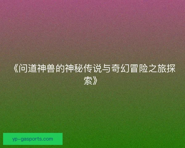 《问道神兽的神秘传说与奇幻冒险之旅探索》 《问道神兽的神秘传说与奇幻冒险之旅探索》