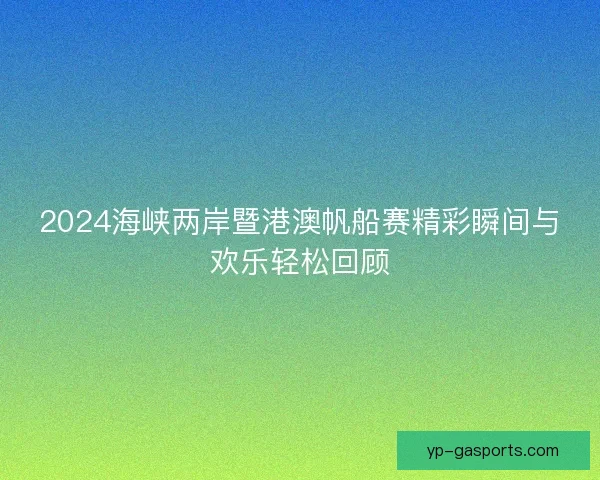 2024海峡两岸暨港澳帆船赛精彩瞬间与欢乐轻松回顾 2024海峡两岸暨港澳帆船赛精彩瞬间与欢乐轻松回顾
