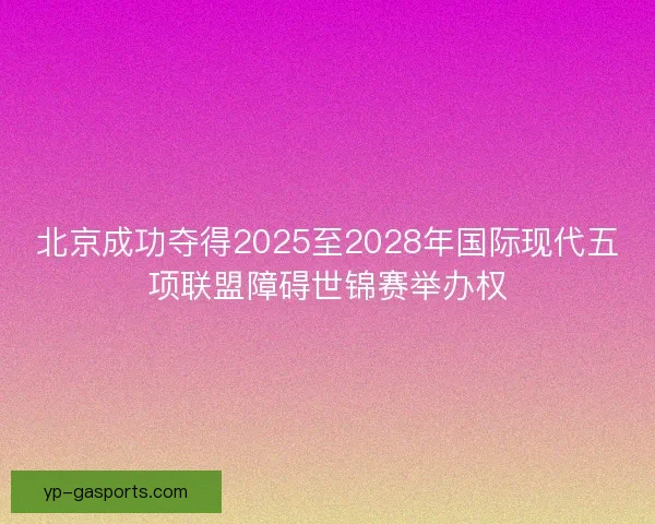 北京成功夺得2025至2028年国际现代五项联盟障碍世锦赛举办权 北京成功夺得2025至2028年国际现代五项联盟障碍世锦赛举办权