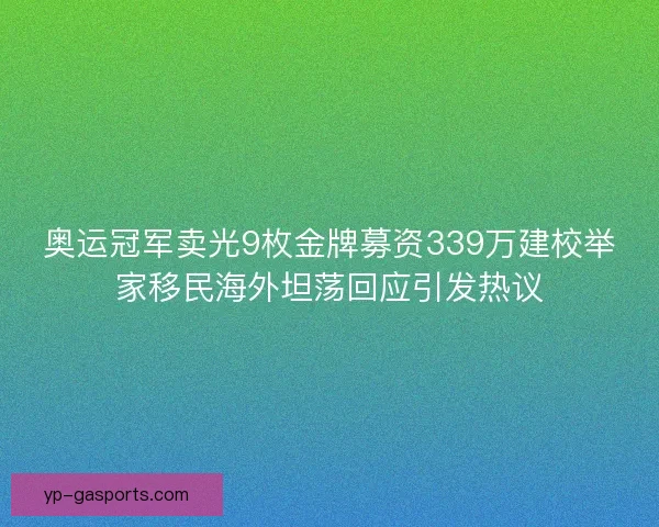 奥运冠军卖光9枚金牌募资339万建校举家移民海外坦荡回应引发热议 奥运冠军卖光9枚金牌募资339万建校举家移民海外坦荡回应引发热议