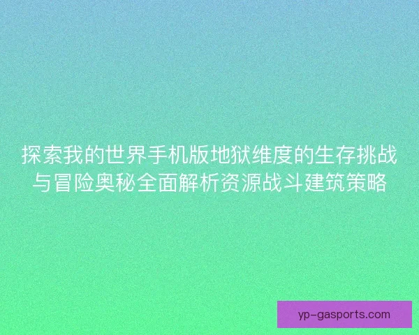 探索我的世界手机版地狱维度的生存挑战与冒险奥秘全面解析资源战斗建筑策略