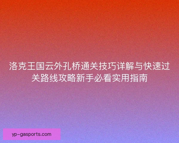 洛克王国云外孔桥通关技巧详解与快速过关路线攻略新手必看实用指南