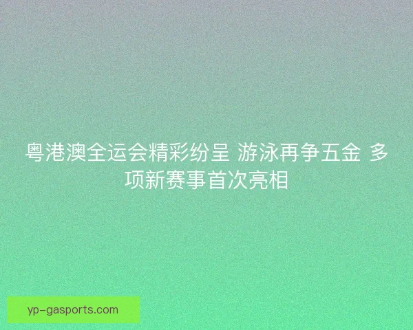 粤港澳全运会精彩纷呈 游泳再争五金 多项新赛事首次亮相